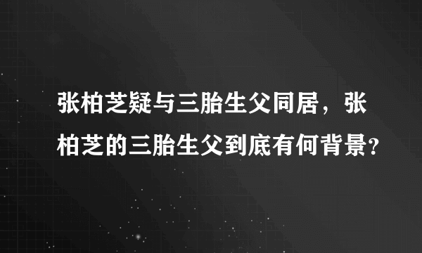 张柏芝疑与三胎生父同居，张柏芝的三胎生父到底有何背景？