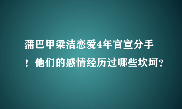 蒲巴甲梁洁恋爱4年官宣分手！他们的感情经历过哪些坎坷？