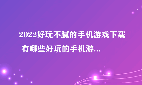 2022好玩不腻的手机游戏下载 有哪些好玩的手机游戏玩不腻