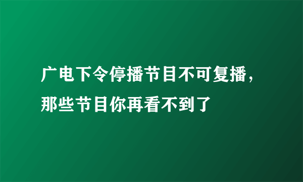 广电下令停播节目不可复播，那些节目你再看不到了