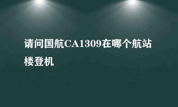 请问国航CA1309在哪个航站楼登机