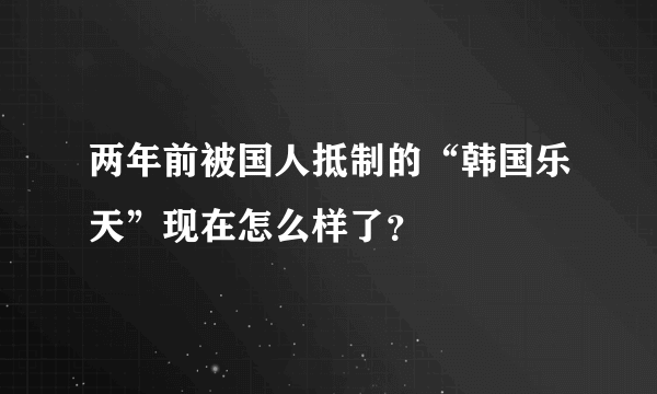 两年前被国人抵制的“韩国乐天”现在怎么样了？