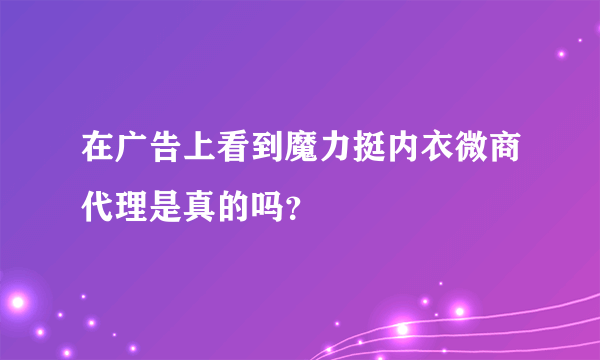 在广告上看到魔力挺内衣微商代理是真的吗？