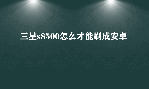 三星s8500怎么才能刷成安卓