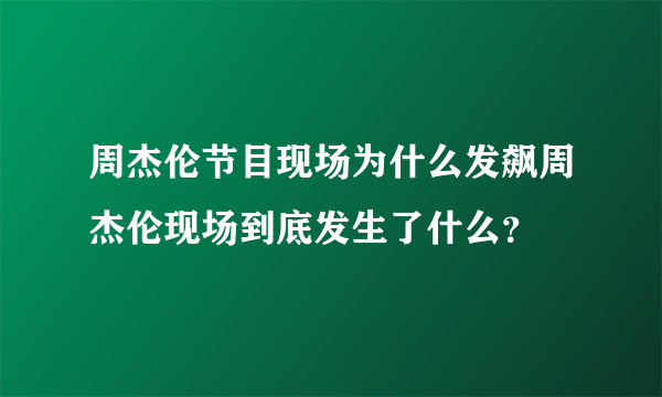 周杰伦节目现场为什么发飙周杰伦现场到底发生了什么？