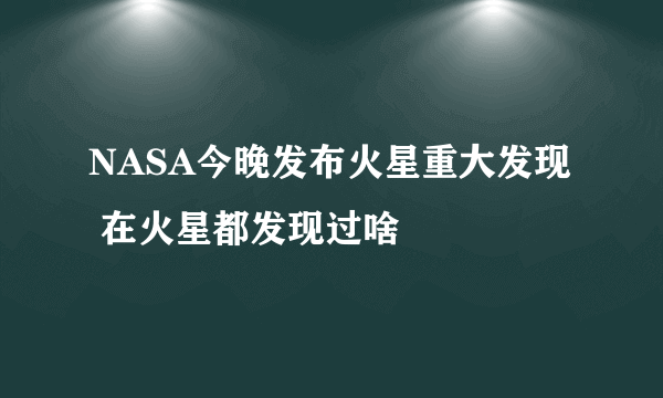 NASA今晚发布火星重大发现 在火星都发现过啥