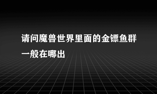 请问魔兽世界里面的金镖鱼群一般在哪出