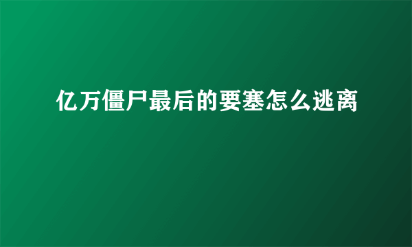 亿万僵尸最后的要塞怎么逃离