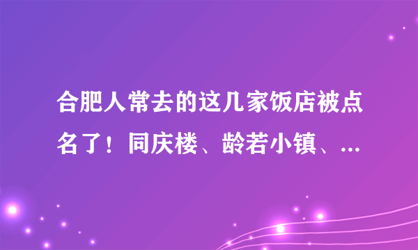 合肥人常去的这几家饭店被点名了！同庆楼、龄若小镇、塞纳河畔……