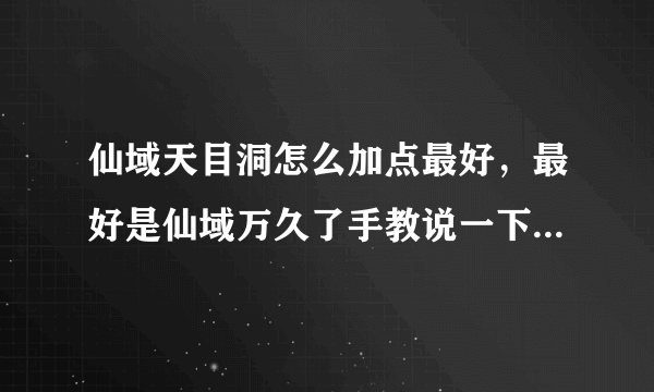 仙域天目洞怎么加点最好，最好是仙域万久了手教说一下，本人练个满攻次血，感觉不怎么样，还情高手指点一