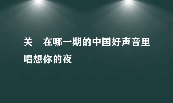 关喆在哪一期的中国好声音里唱想你的夜