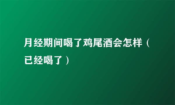 月经期间喝了鸡尾酒会怎样（已经喝了）