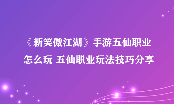 《新笑傲江湖》手游五仙职业怎么玩 五仙职业玩法技巧分享