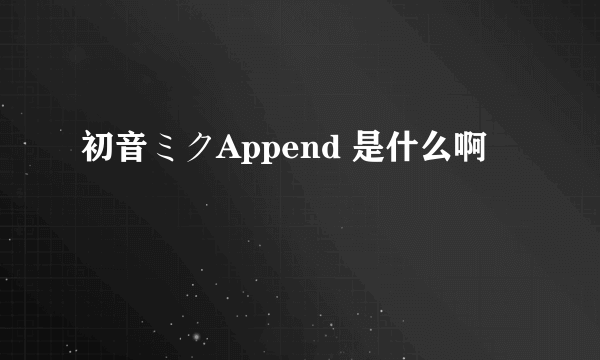 初音ミクAppend 是什么啊