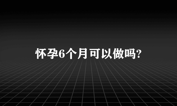 怀孕6个月可以做吗?