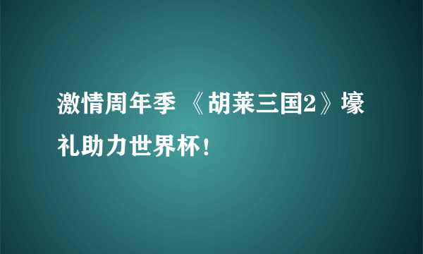 激情周年季 《胡莱三国2》壕礼助力世界杯！