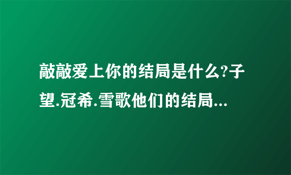 敲敲爱上你的结局是什么?子望.冠希.雪歌他们的结局分别是什么?