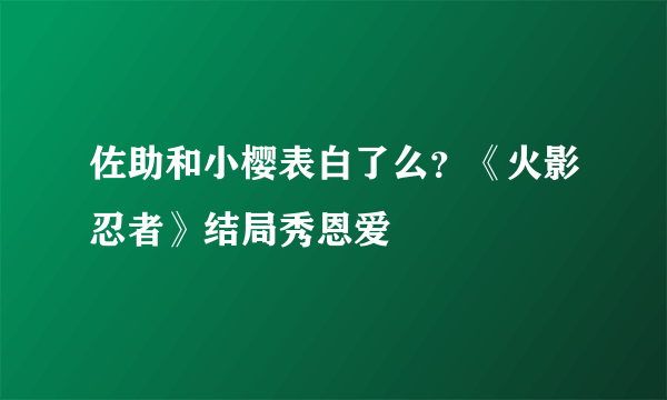 佐助和小樱表白了么？《火影忍者》结局秀恩爱