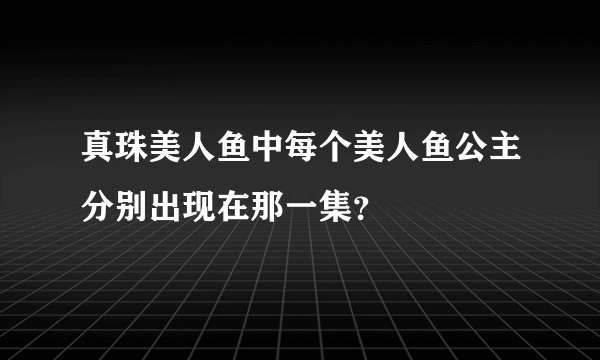 真珠美人鱼中每个美人鱼公主分别出现在那一集？