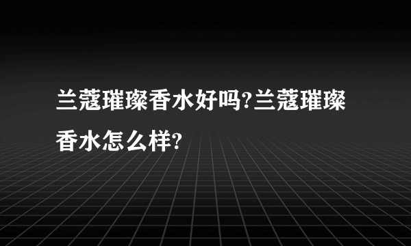 兰蔻璀璨香水好吗?兰蔻璀璨香水怎么样?