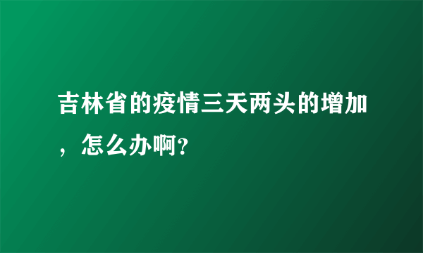 吉林省的疫情三天两头的增加，怎么办啊？