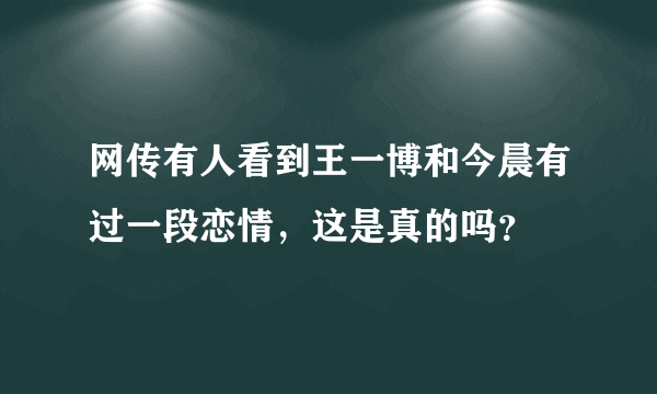 网传有人看到王一博和今晨有过一段恋情，这是真的吗？