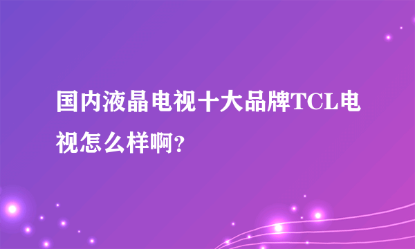 国内液晶电视十大品牌TCL电视怎么样啊？