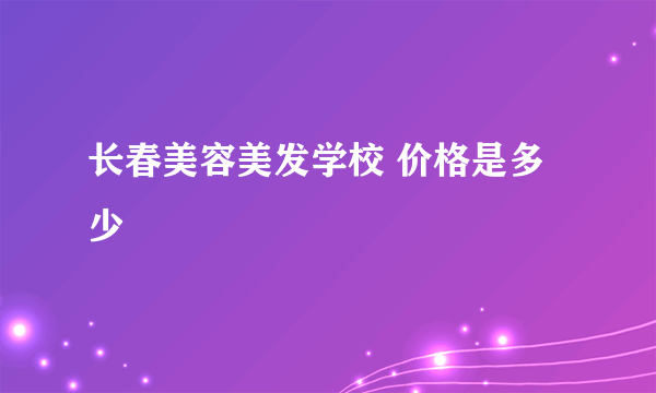 长春美容美发学校 价格是多少