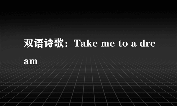 双语诗歌：Take me to a dream