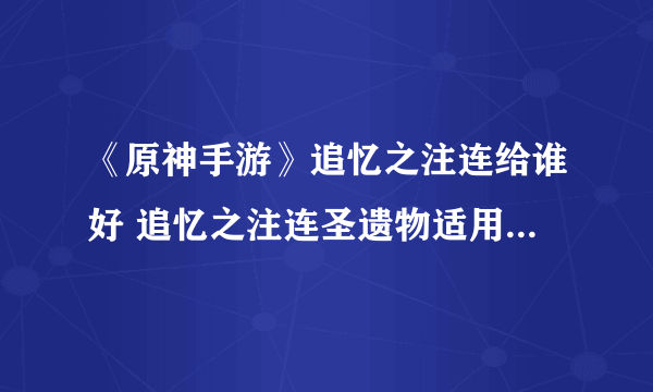 《原神手游》追忆之注连给谁好 追忆之注连圣遗物适用角色介绍