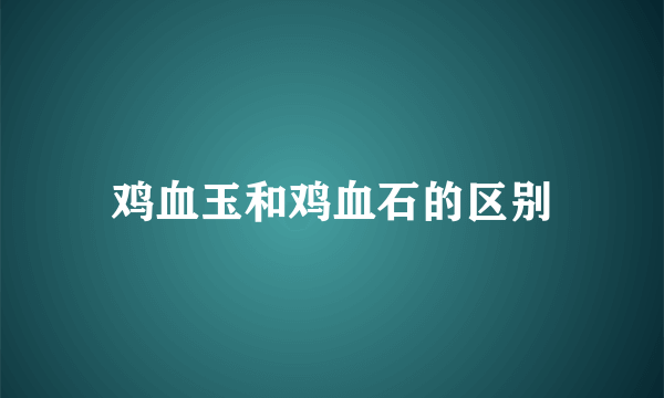 鸡血玉和鸡血石的区别