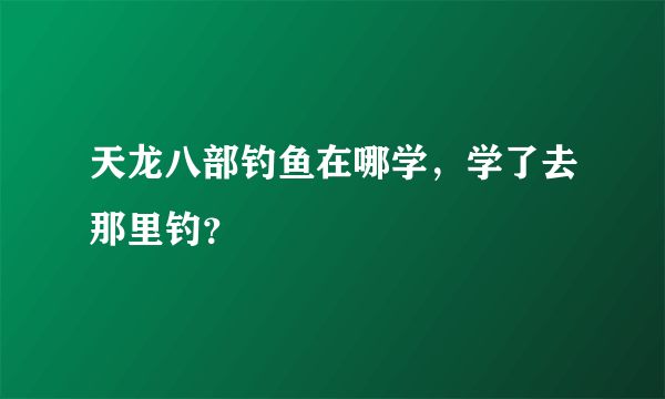 天龙八部钓鱼在哪学，学了去那里钓？