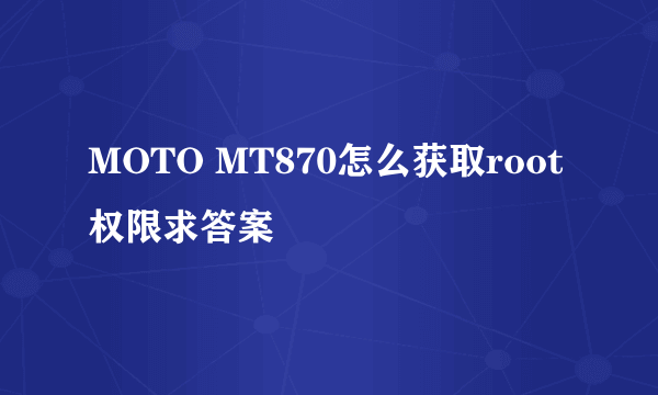 MOTO MT870怎么获取root权限求答案