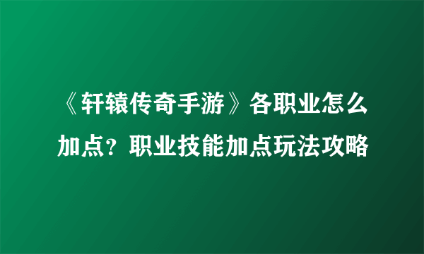 《轩辕传奇手游》各职业怎么加点？职业技能加点玩法攻略