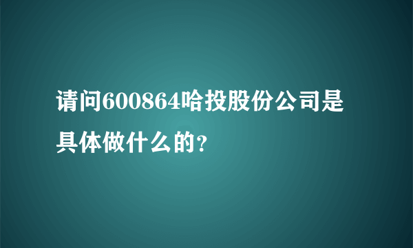 请问600864哈投股份公司是具体做什么的？