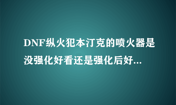 DNF纵火犯本汀克的喷火器是没强化好看还是强化后好看？？？有图，做下比较。。。