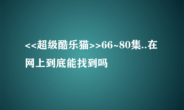 <<超级酷乐猫>>66~80集..在网上到底能找到吗