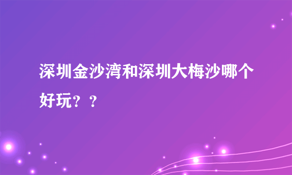 深圳金沙湾和深圳大梅沙哪个好玩？？