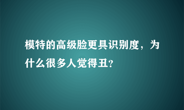 模特的高级脸更具识别度，为什么很多人觉得丑？