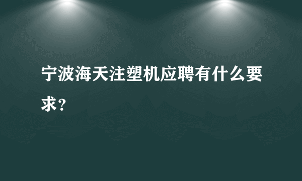 宁波海天注塑机应聘有什么要求？