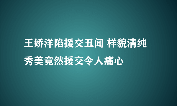 王娇洋陷援交丑闻 样貌清纯秀美竟然援交令人痛心