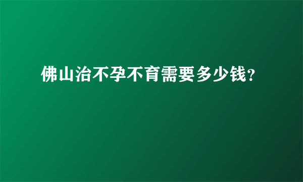 佛山治不孕不育需要多少钱？