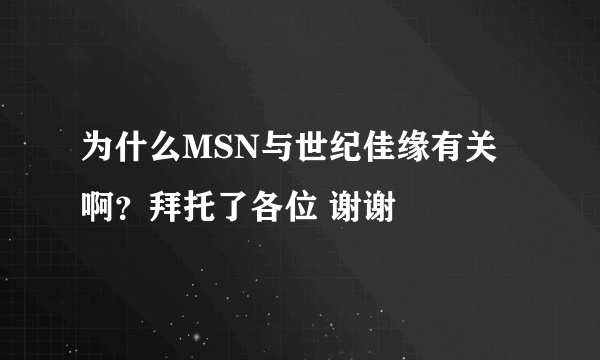 为什么MSN与世纪佳缘有关啊？拜托了各位 谢谢