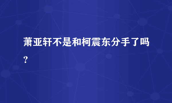 萧亚轩不是和柯震东分手了吗？