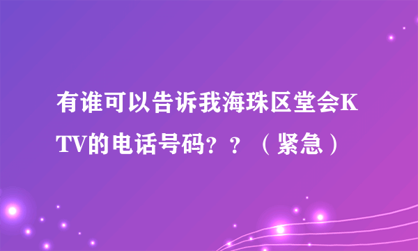 有谁可以告诉我海珠区堂会KTV的电话号码？？（紧急）