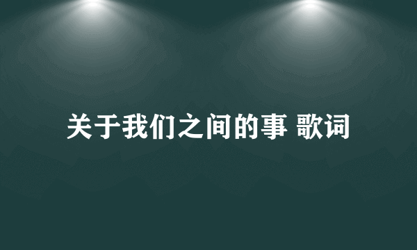 关于我们之间的事 歌词