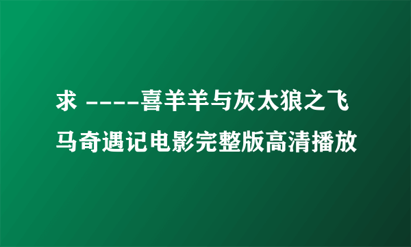 求 ----喜羊羊与灰太狼之飞马奇遇记电影完整版高清播放