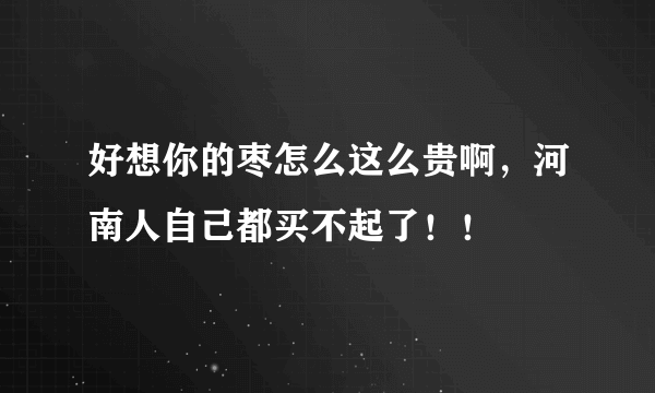 好想你的枣怎么这么贵啊，河南人自己都买不起了！！