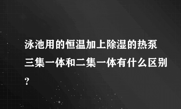 泳池用的恒温加上除湿的热泵三集一体和二集一体有什么区别？