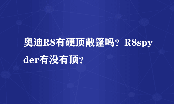 奥迪R8有硬顶敞篷吗？R8spyder有没有顶？